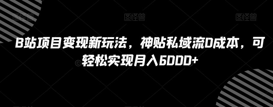 B站项目变现新玩法，神贴私域流0成本，可轻松实现月入6000+【揭秘】_微雨项目网
