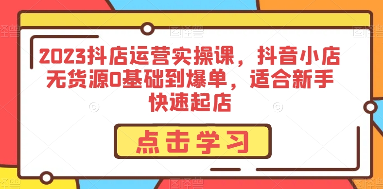 2023抖店运营实操课，抖音小店无货源0基础到爆单，适合新手快速起店_微雨项目网