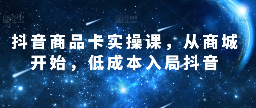 抖音商品卡实操课，从商城开始，低成本入局抖音_微雨项目网