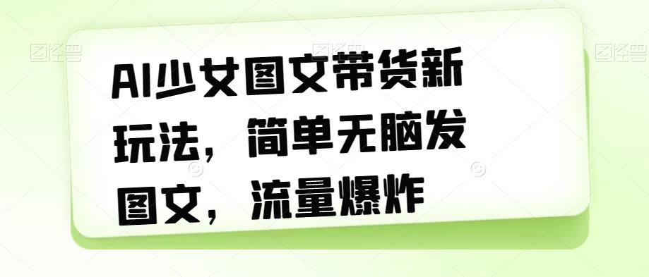 AI少女图文带货新玩法，简单无脑发图文，流量爆炸【揭秘】_微雨项目网