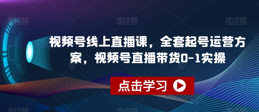 视频号线上直播课，全套起号运营方案，视频号直播带货0-1实操_微雨项目网