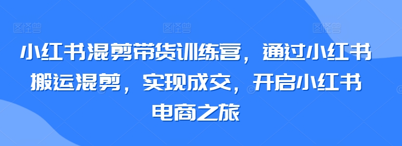 小红书混剪带货训练营，通过小红书搬运混剪，实现成交，开启小红书电商之旅_微雨项目网