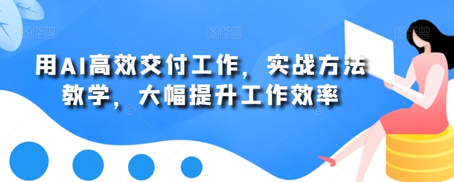 用AI高效交付工作，实战方法教学，大幅提升工作效率_微雨项目网