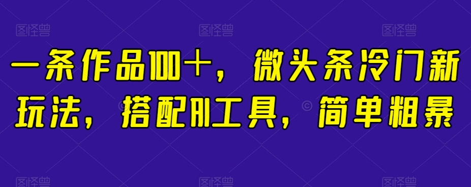 一条作品100＋，微头条冷门新玩法，搭配AI工具，简单粗暴【揭秘】_微雨项目网