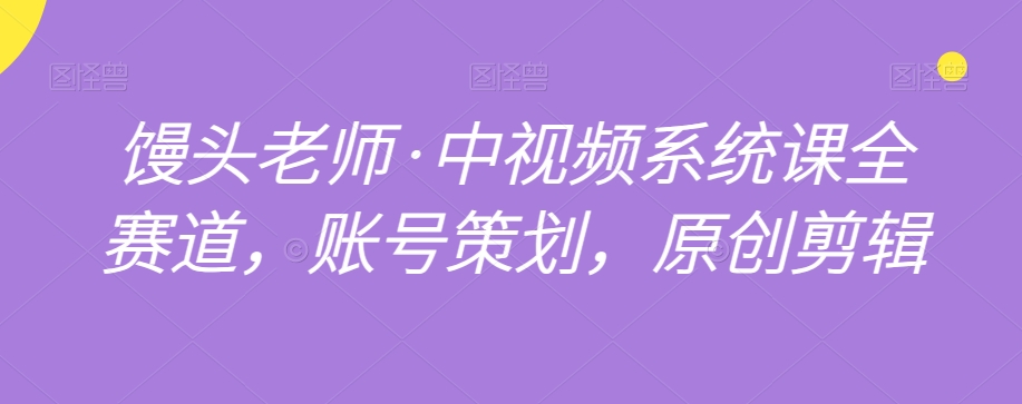 馒头老师·中视频系统课全赛道，账号策划，原创剪辑_微雨项目网