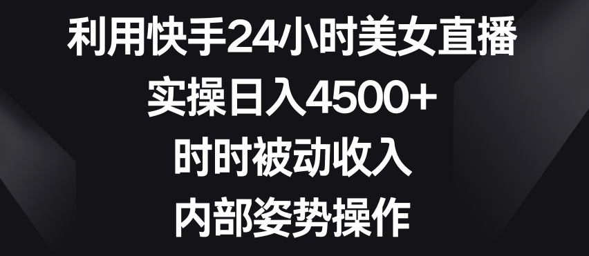 利用快手24小时美女直播，实操日入4500+，时时被动收入，内部姿势操作【揭秘】_微雨项目网