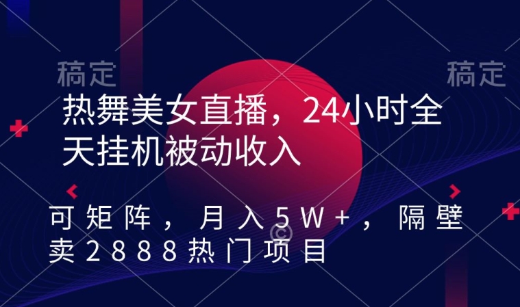 热舞美女直播，24小时全天挂机被动收入，可矩阵，月入5W+，隔壁卖2888热门项目【揭秘】_微雨项目网