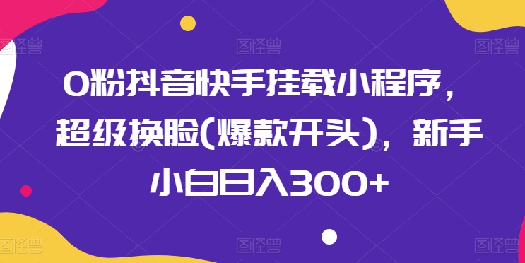 0粉抖音快手挂载小程序，超级换脸(爆款开头)，新手小白日入300+【揭秘】_微雨项目网