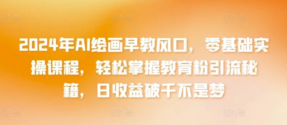 2024年AI绘画早教风口，零基础实操课程，轻松掌握教育粉引流秘籍，日收益破千不是梦【揭秘】_微雨项目网