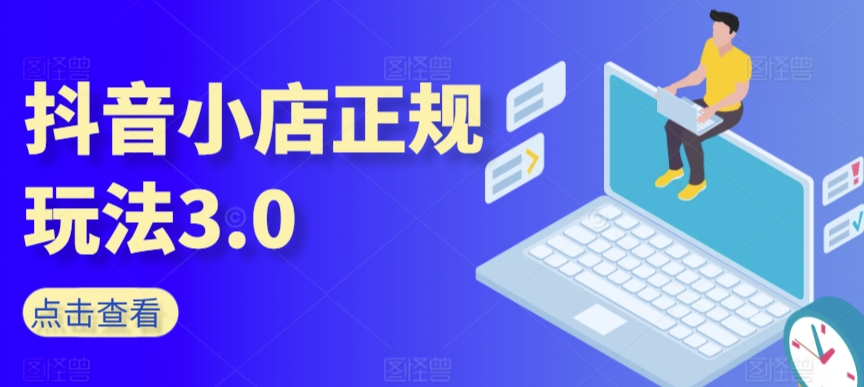 抖音小店正规玩法3.0，抖音入门基础知识、抖音运营技术、达人带货邀约、全域电商运营等_微雨项目网