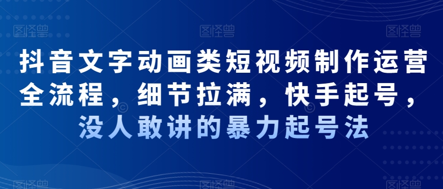 抖音文字动画类短视频制作运营全流程，细节拉满，快手起号，没人敢讲的暴力起号法_微雨项目网