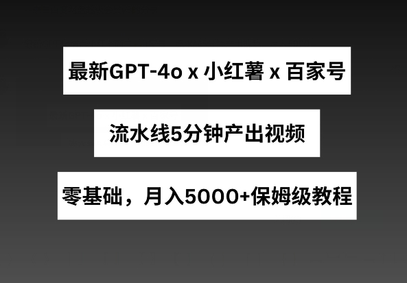 最新GPT4o结合小红书商单+百家号，流水线5分钟产出视频，月入5000+【揭秘】_微雨项目网