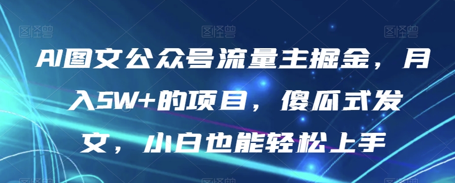 AI图文公众号流量主掘金，月入5W+的项目，傻瓜式发文，小白也能轻松上手【揭秘】_微雨项目网