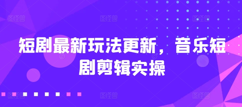短剧最新玩法更新，音乐短剧剪辑实操【揭秘】_微雨项目网