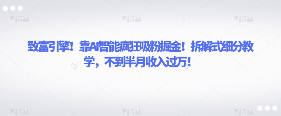 致富引擎！靠AI智能疯狂吸粉掘金！拆解式细分教学，不到半月收入过万【揭秘】_微雨项目网