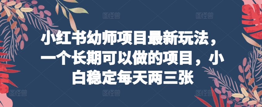 小红书幼师项目最新玩法，一个长期可以做的项目，小白稳定每天两三张_微雨项目网