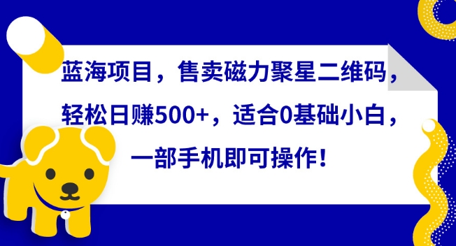 蓝海项目，售卖磁力聚星二维码，轻松日赚500+，适合0基础小白，一部手机即可操作【揭秘】_微雨项目网