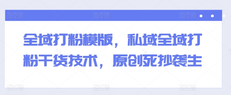 全域打粉模版，私域全域打粉干货技术，原创死抄袭生_微雨项目网
