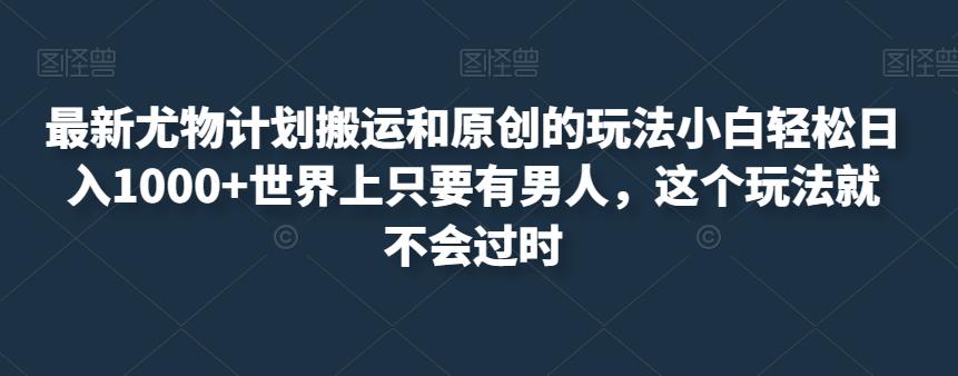 最新尤物计划搬运和原创的玩法小白轻松日入1000+世界上只要有男人，这个玩法就不会过时【揭秘】_微雨项目网