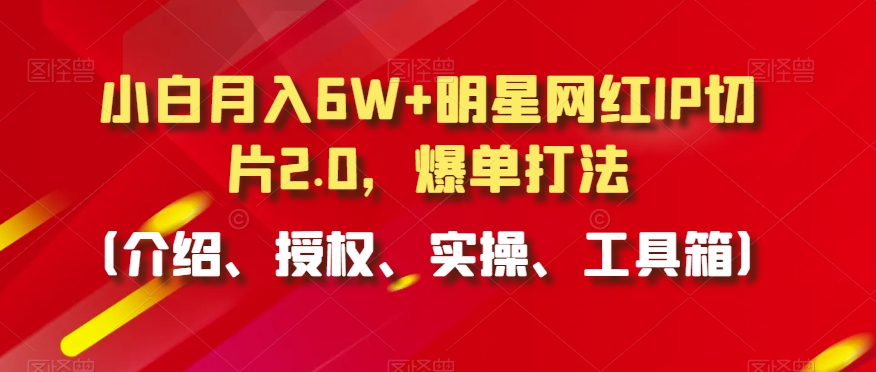小白月入6W+明星网红IP切片2.0，爆单打法（介绍、授权、实操、工具箱）【揭秘】_微雨项目网