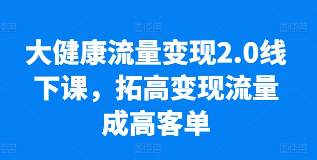 大健康流量变现2.0线下课，​拓高变现流量成高客单，业绩10倍增长，低粉高变现，只讲落地实操_微雨项目网