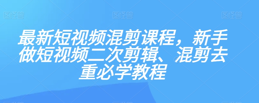 最新短视频混剪课程，新手做短视频二次剪辑、混剪去重必学教程_微雨项目网