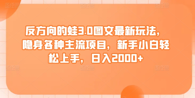 反方向的蛙3.0图文最新玩法，隐身各种主流项目，新手小白轻松上手，日入2000+【揭秘】_微雨项目网