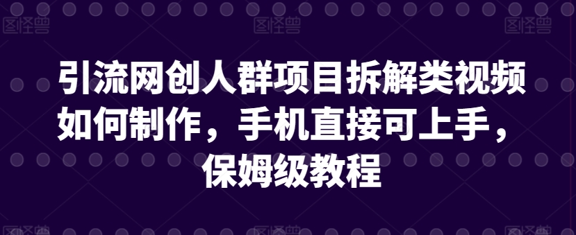 引流网创人群项目拆解类视频如何制作，手机直接可上手，保姆级教程【揭秘】_微雨项目网