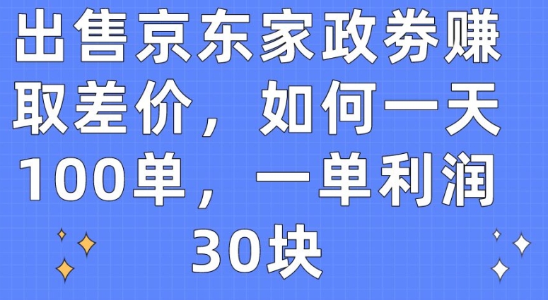 出售京东家政劵赚取差价，如何一天100单，一单利润30块【揭秘】_微雨项目网