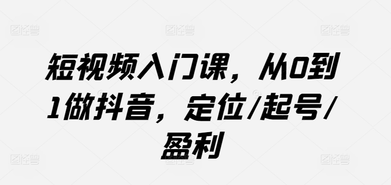短视频入门课，从0到1做抖音，定位/起号/盈利_微雨项目网
