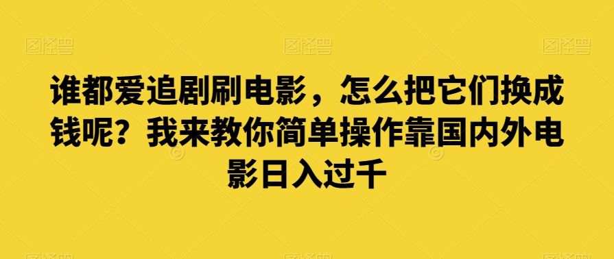 谁都爱追剧刷电影，怎么把它们换成钱呢？我来教你简单操作靠国内外电影日入过千【揭秘】_微雨项目网