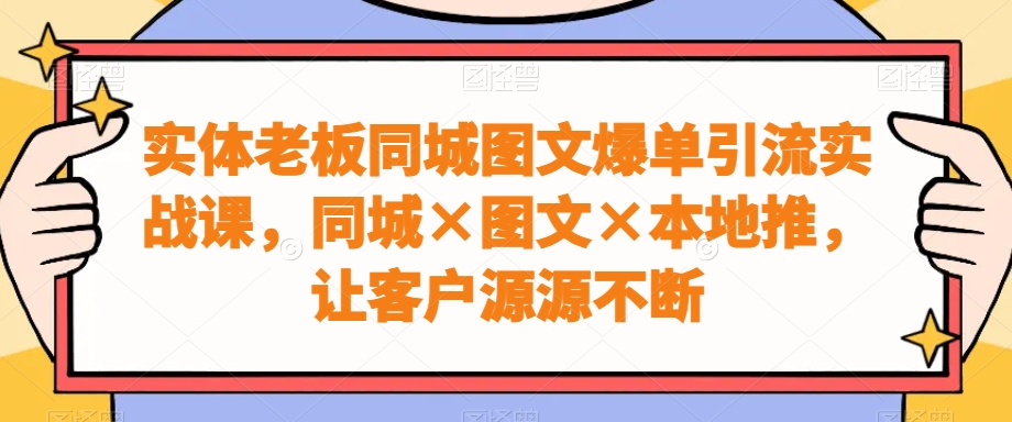 实体老板同城图文爆单引流实战课，同城×图文×本地推，让客户源源不断_微雨项目网