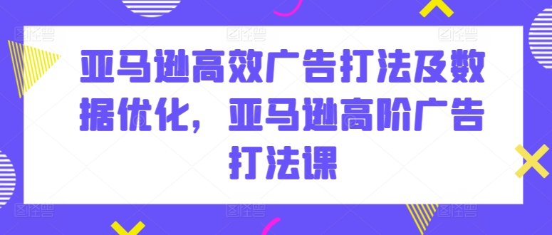 亚马逊高效广告打法及数据优化，亚马逊高阶广告打法课_微雨项目网