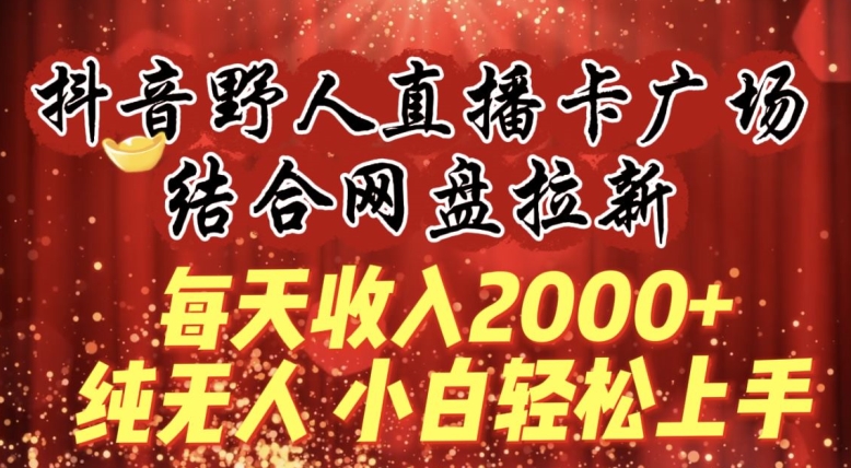 每天收入2000+，抖音野人直播卡广场，结合网盘拉新，纯无人，小白轻松上手【揭秘】_微雨项目网