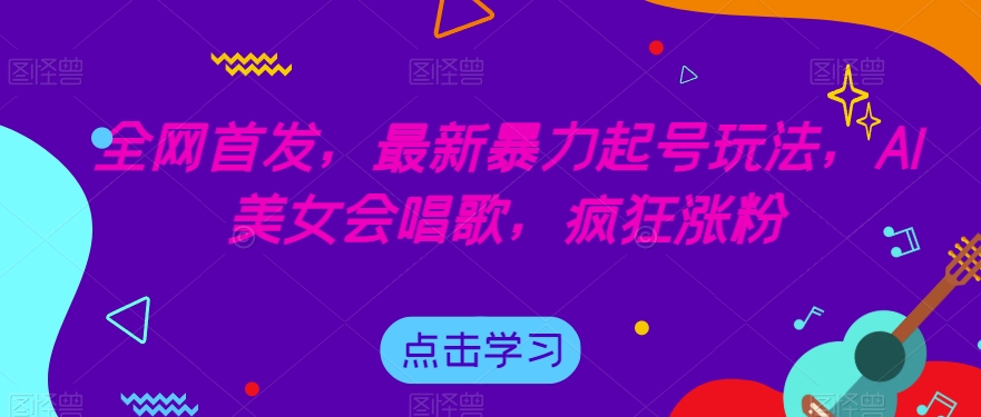 全网首发，最新暴力起号玩法，AI美女会唱歌，疯狂涨粉【揭秘】_微雨项目网