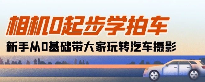 相机0起步学拍车：新手从0基础带大家玩转汽车摄影(18节课)_微雨项目网