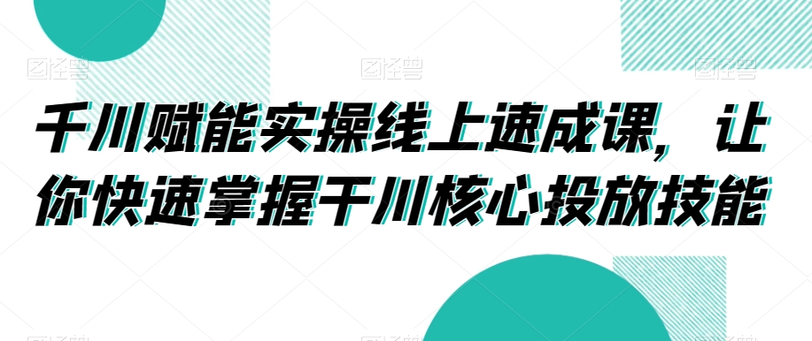 千川赋能实操线上速成课，让你快速掌握干川核心投放技能_微雨项目网