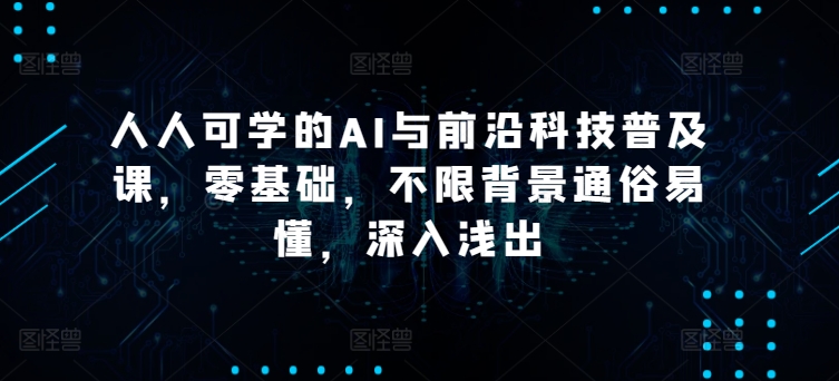 人人可学的AI与前沿科技普及课，零基础，不限背景通俗易懂，深入浅出_微雨项目网