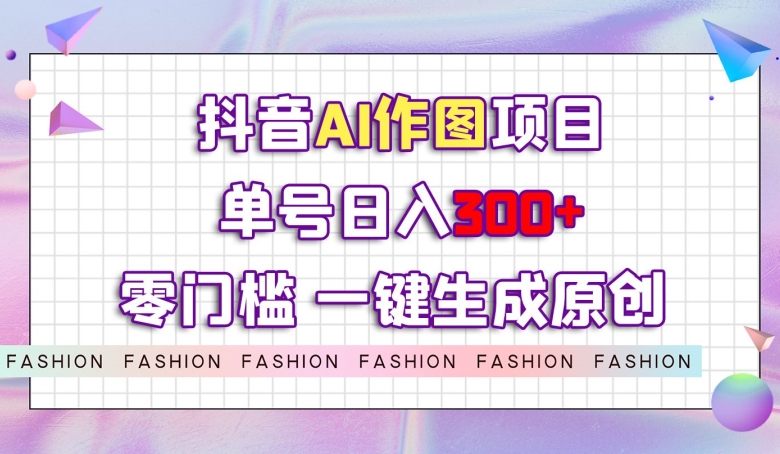 抖音AI作图项目，0门槛单号日入300+，一键生成原创图文【揭秘】_微雨项目网