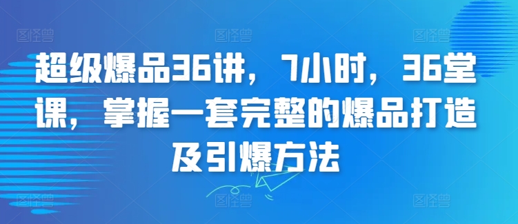 超级爆品36讲，7小时，36堂课，掌握一套完整的爆品打造及引爆方法_微雨项目网