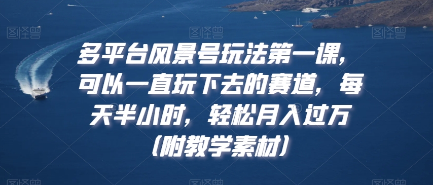 多平台风景号玩法第一课，可以一直玩下去的赛道，每天半小时，轻松月入过万（附教学素材）【揭秘】_微雨项目网