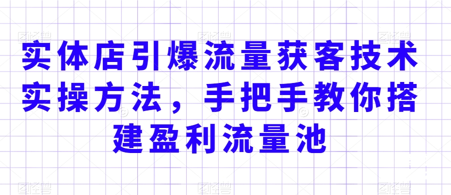 实体店引爆流量获客技术实操方法，手把手教你搭建盈利流量池，让你的生意客户裂变渠道裂变_微雨项目网