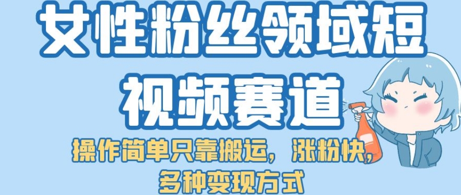 女性粉丝领域短视频赛道，操作简单只靠搬运，涨粉快，多种变现方式【揭秘】_微雨项目网