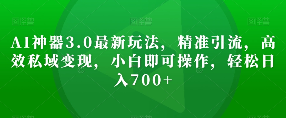 AI神器3.0最新玩法，精准引流，高效私域变现，小白即可操作，轻松日入700+【揭秘】_微雨项目网