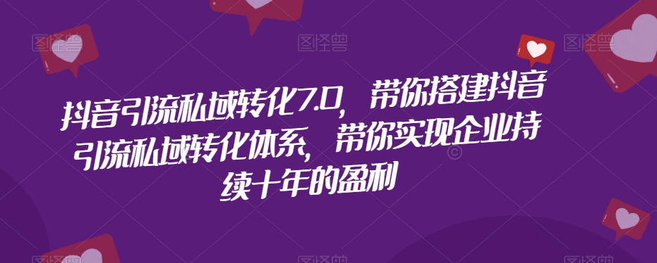 抖音引流私域转化7.0，带你搭建抖音引流私域转化体系，带你实现企业持续十年的盈利_微雨项目网