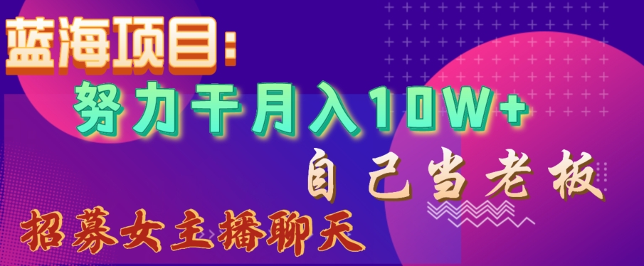 蓝海项目，努力干月入10W+，自己当老板，女主播招聘【揭秘】_微雨项目网