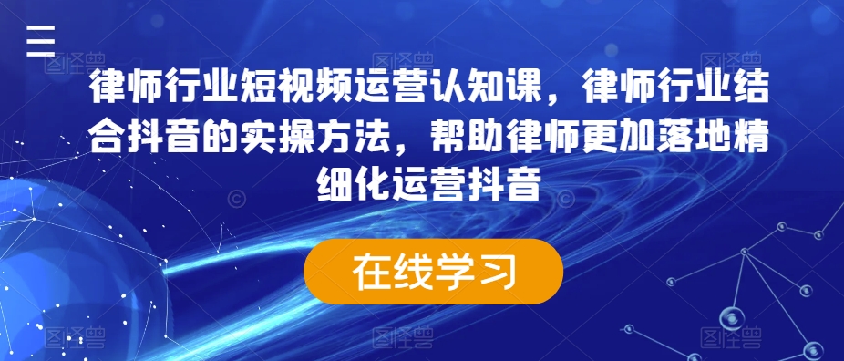 律师行业短视频运营认知课，律师行业结合抖音的实操方法，帮助律师更加落地精细化运营抖音_微雨项目网