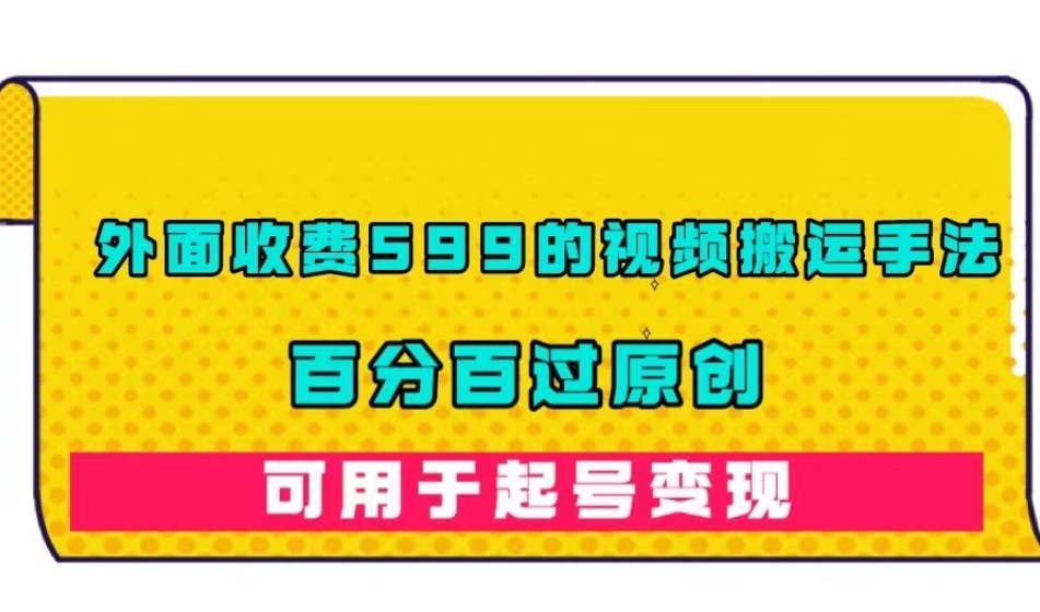 外面收费599的视频搬运手法，百分百过原创，可用起号变现【揭秘】_微雨项目网
