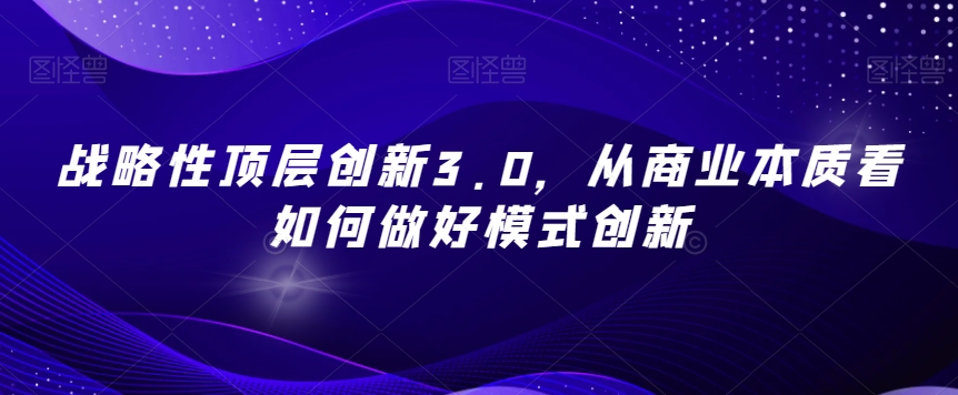 战略性顶层创新3.0，从商业本质看如何做好模式创新_微雨项目网