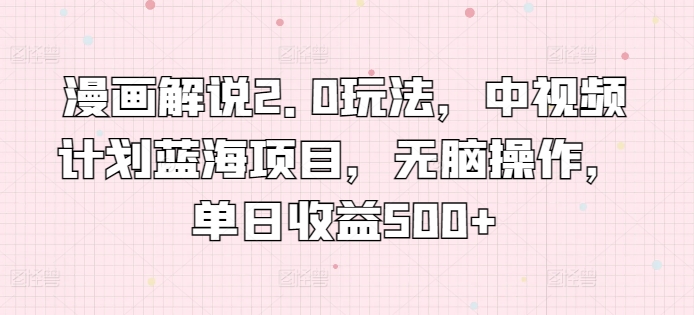 漫画解说2.0玩法，中视频计划蓝海项目，无脑操作，单日收益500+【揭秘】_微雨项目网